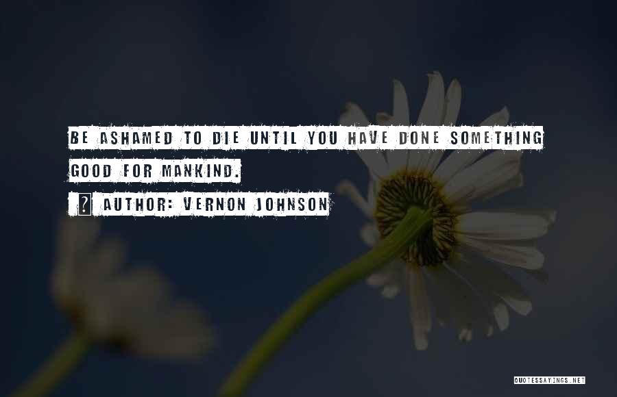 Vernon Johnson Quotes: Be Ashamed To Die Until You Have Done Something Good For Mankind.