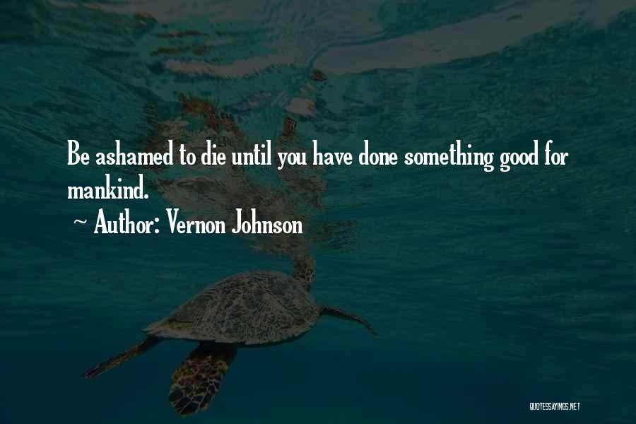 Vernon Johnson Quotes: Be Ashamed To Die Until You Have Done Something Good For Mankind.