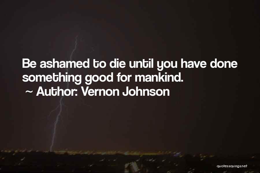 Vernon Johnson Quotes: Be Ashamed To Die Until You Have Done Something Good For Mankind.