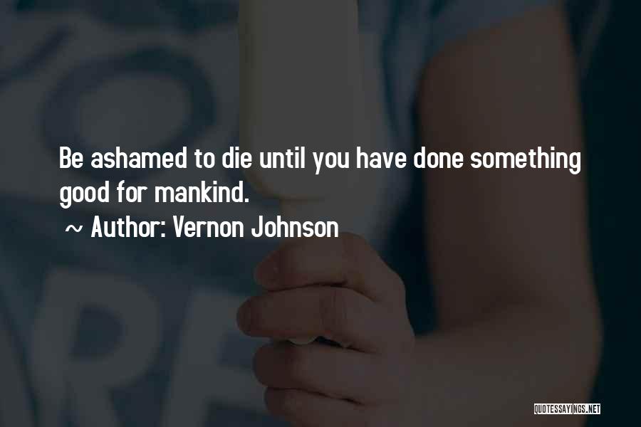 Vernon Johnson Quotes: Be Ashamed To Die Until You Have Done Something Good For Mankind.