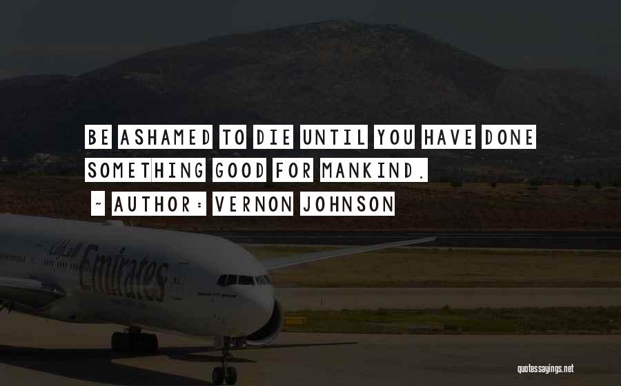 Vernon Johnson Quotes: Be Ashamed To Die Until You Have Done Something Good For Mankind.