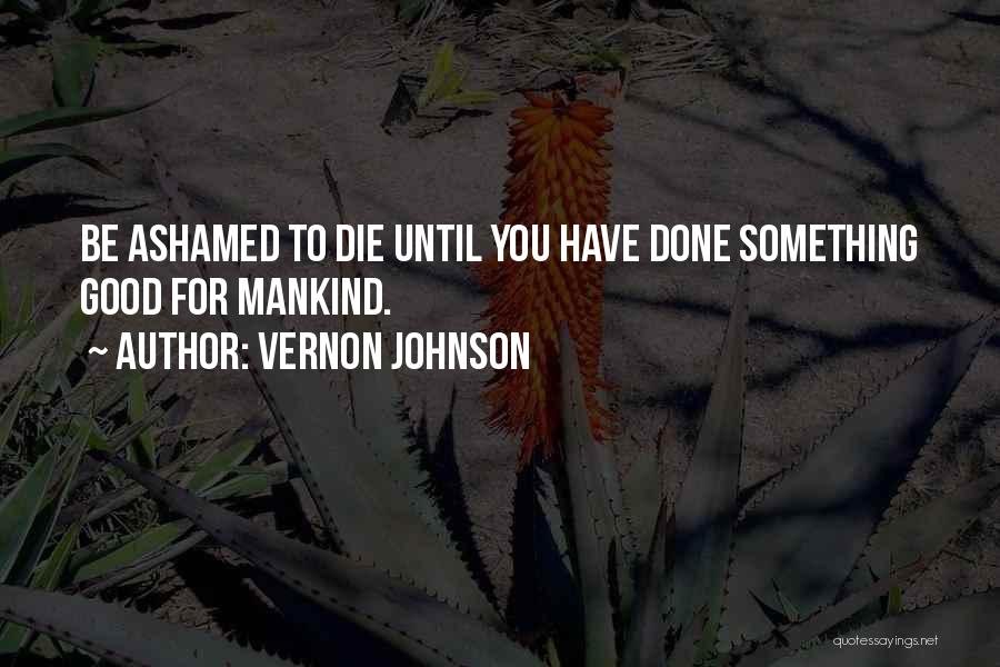 Vernon Johnson Quotes: Be Ashamed To Die Until You Have Done Something Good For Mankind.