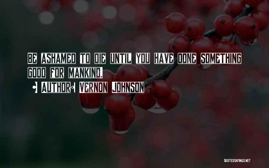 Vernon Johnson Quotes: Be Ashamed To Die Until You Have Done Something Good For Mankind.