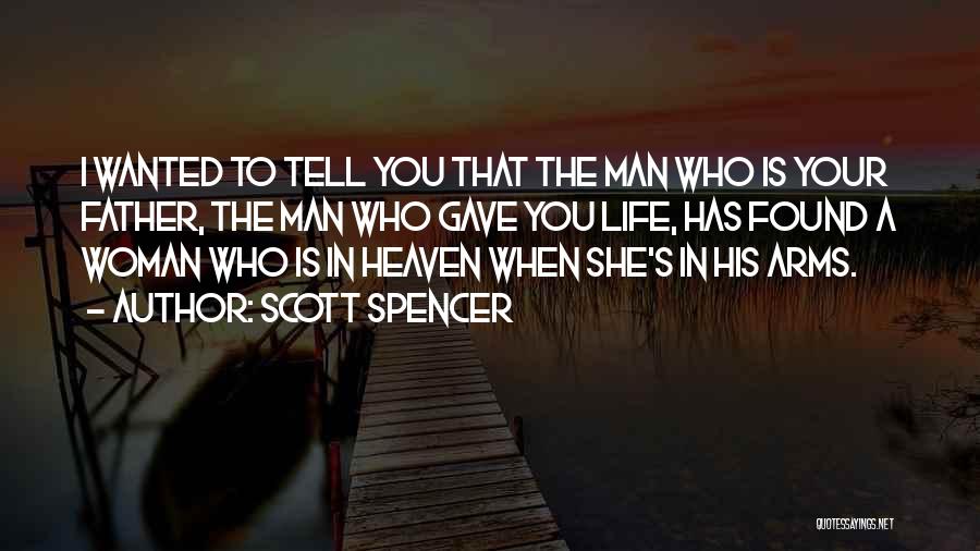 Scott Spencer Quotes: I Wanted To Tell You That The Man Who Is Your Father, The Man Who Gave You Life, Has Found