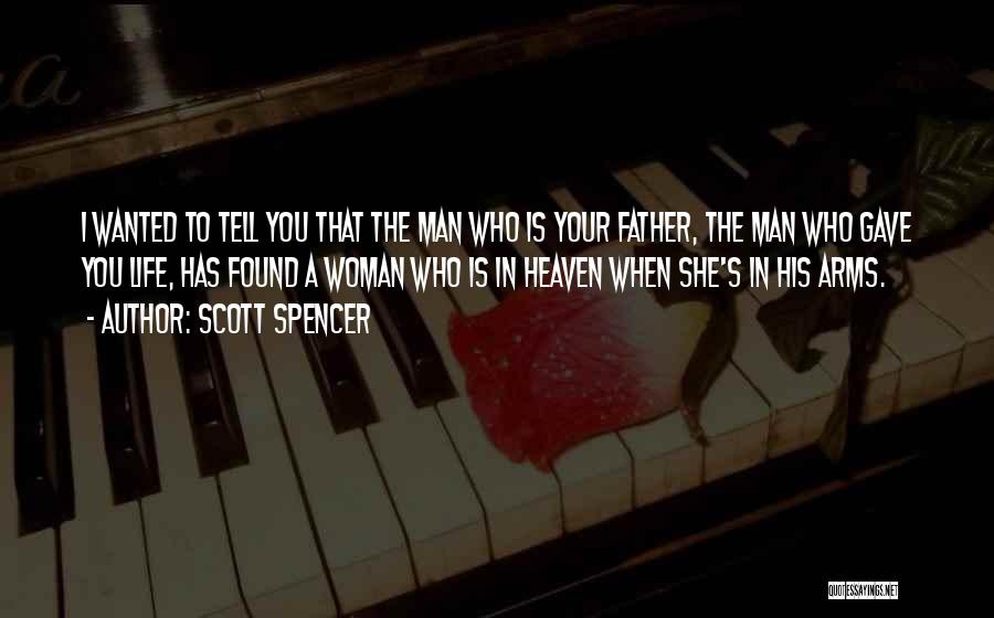 Scott Spencer Quotes: I Wanted To Tell You That The Man Who Is Your Father, The Man Who Gave You Life, Has Found