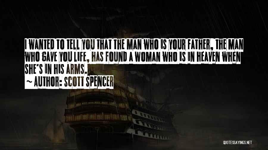 Scott Spencer Quotes: I Wanted To Tell You That The Man Who Is Your Father, The Man Who Gave You Life, Has Found