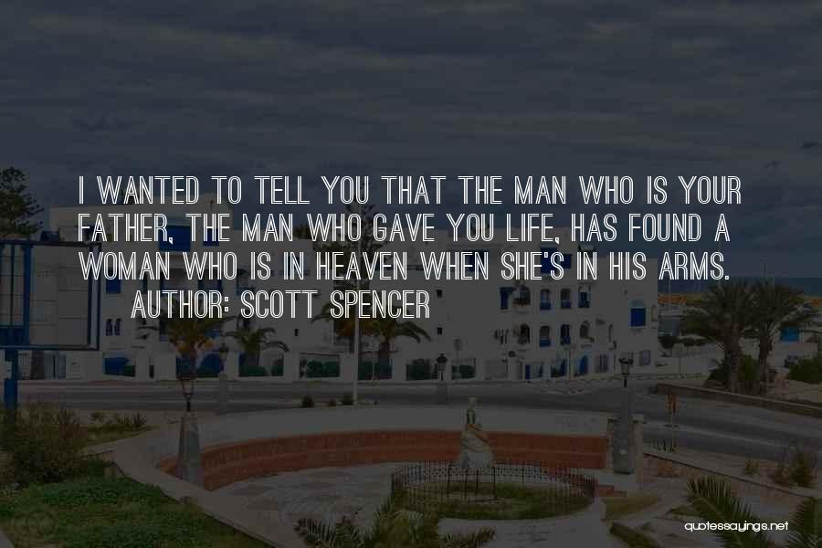 Scott Spencer Quotes: I Wanted To Tell You That The Man Who Is Your Father, The Man Who Gave You Life, Has Found