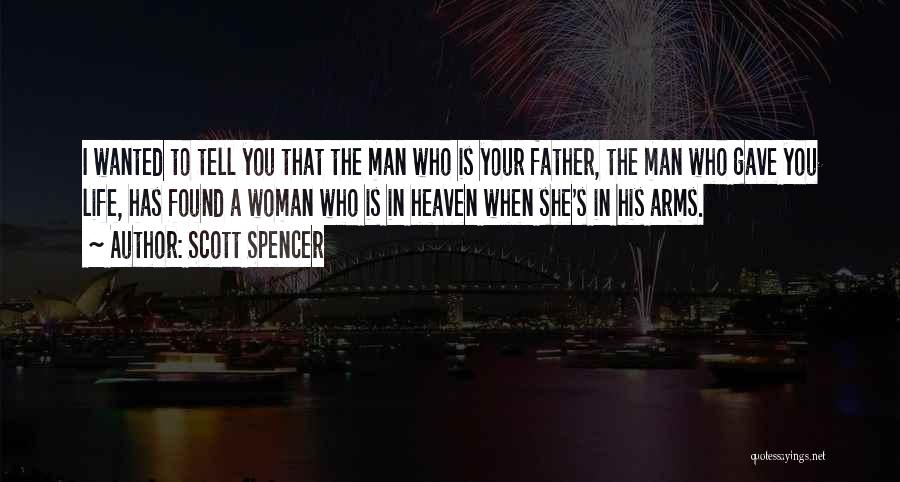 Scott Spencer Quotes: I Wanted To Tell You That The Man Who Is Your Father, The Man Who Gave You Life, Has Found