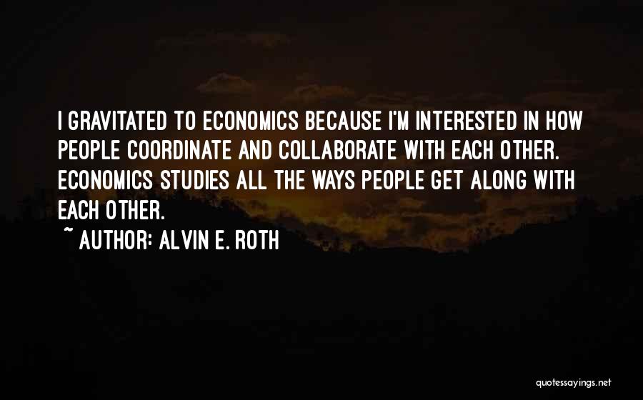 Alvin E. Roth Quotes: I Gravitated To Economics Because I'm Interested In How People Coordinate And Collaborate With Each Other. Economics Studies All The