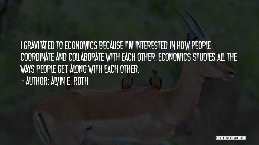 Alvin E. Roth Quotes: I Gravitated To Economics Because I'm Interested In How People Coordinate And Collaborate With Each Other. Economics Studies All The