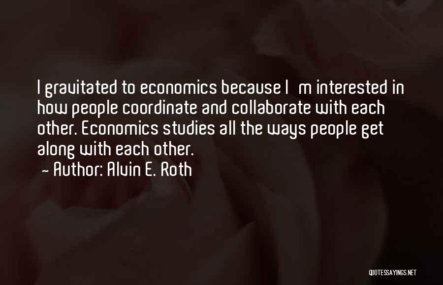 Alvin E. Roth Quotes: I Gravitated To Economics Because I'm Interested In How People Coordinate And Collaborate With Each Other. Economics Studies All The
