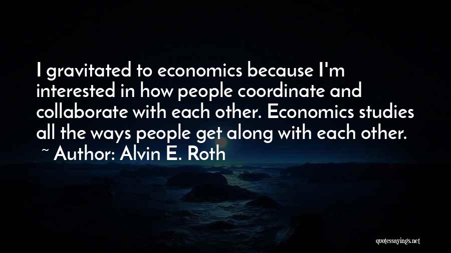 Alvin E. Roth Quotes: I Gravitated To Economics Because I'm Interested In How People Coordinate And Collaborate With Each Other. Economics Studies All The