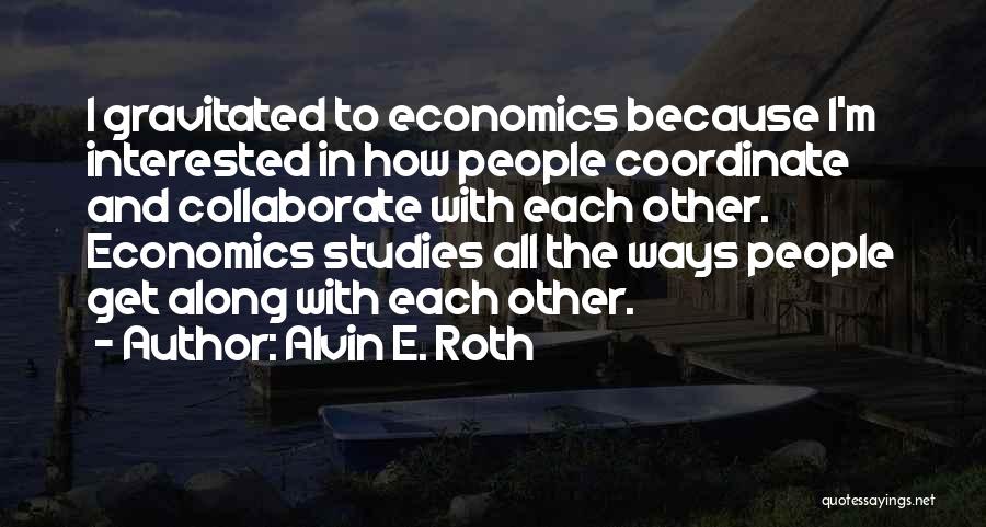 Alvin E. Roth Quotes: I Gravitated To Economics Because I'm Interested In How People Coordinate And Collaborate With Each Other. Economics Studies All The