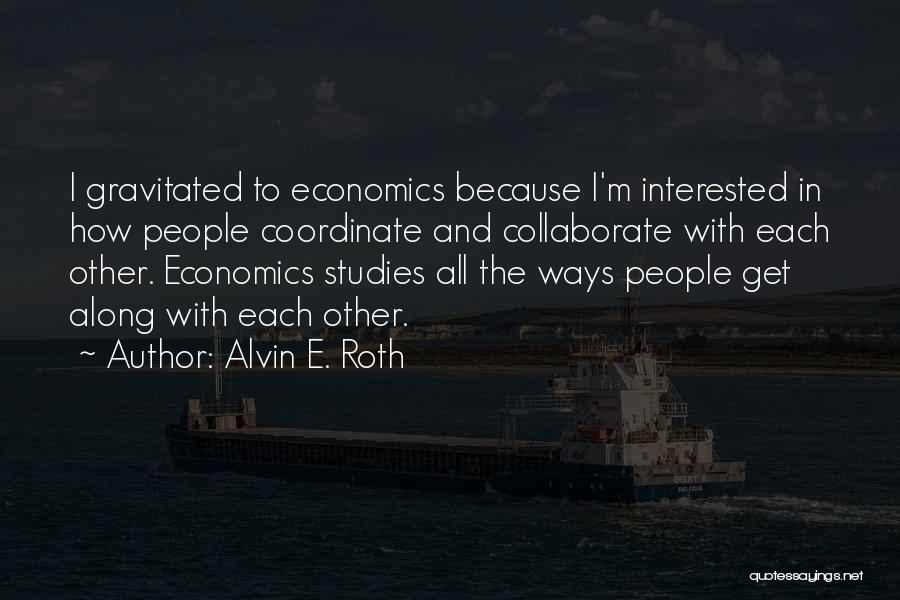 Alvin E. Roth Quotes: I Gravitated To Economics Because I'm Interested In How People Coordinate And Collaborate With Each Other. Economics Studies All The
