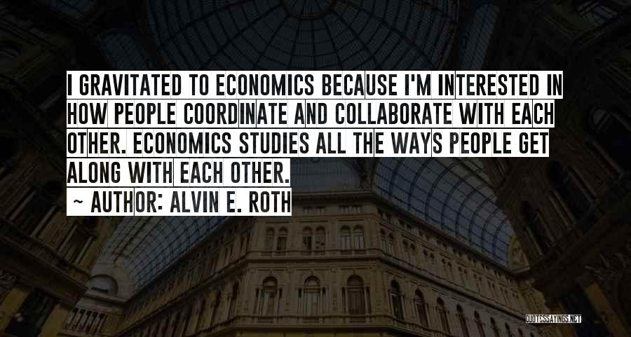Alvin E. Roth Quotes: I Gravitated To Economics Because I'm Interested In How People Coordinate And Collaborate With Each Other. Economics Studies All The