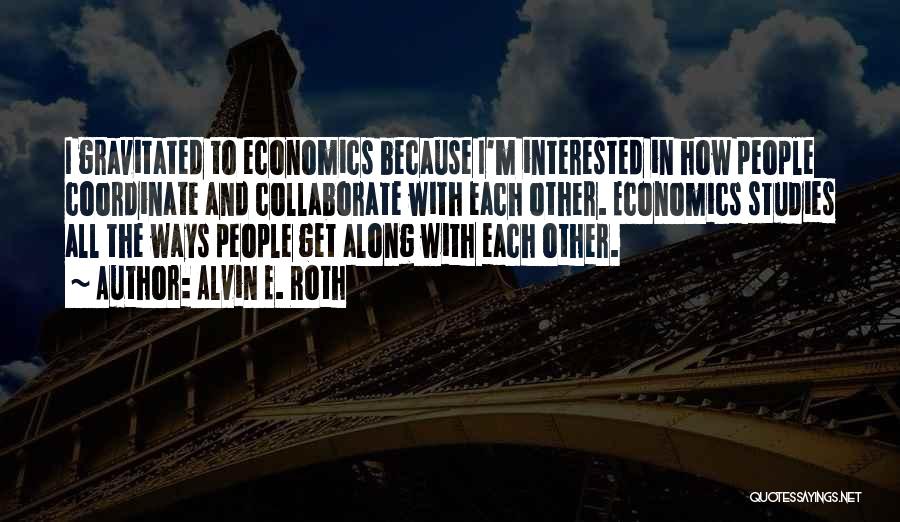 Alvin E. Roth Quotes: I Gravitated To Economics Because I'm Interested In How People Coordinate And Collaborate With Each Other. Economics Studies All The
