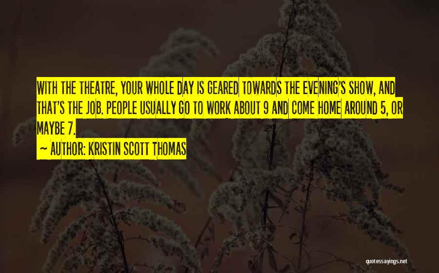 Kristin Scott Thomas Quotes: With The Theatre, Your Whole Day Is Geared Towards The Evening's Show, And That's The Job. People Usually Go To