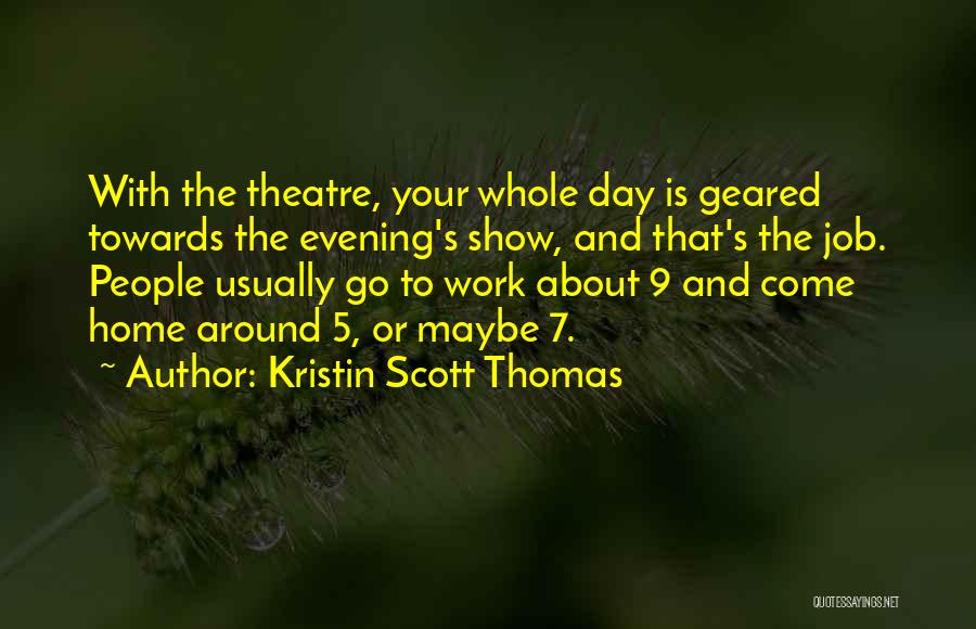 Kristin Scott Thomas Quotes: With The Theatre, Your Whole Day Is Geared Towards The Evening's Show, And That's The Job. People Usually Go To