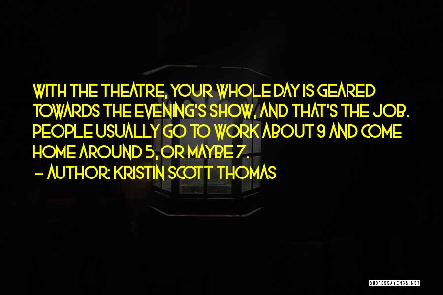 Kristin Scott Thomas Quotes: With The Theatre, Your Whole Day Is Geared Towards The Evening's Show, And That's The Job. People Usually Go To