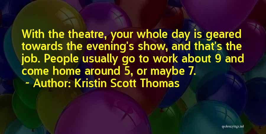 Kristin Scott Thomas Quotes: With The Theatre, Your Whole Day Is Geared Towards The Evening's Show, And That's The Job. People Usually Go To