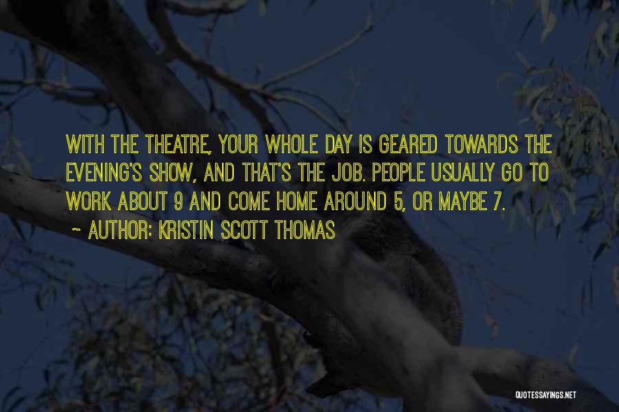 Kristin Scott Thomas Quotes: With The Theatre, Your Whole Day Is Geared Towards The Evening's Show, And That's The Job. People Usually Go To