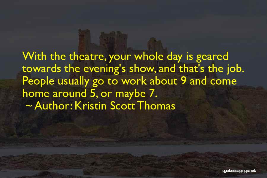 Kristin Scott Thomas Quotes: With The Theatre, Your Whole Day Is Geared Towards The Evening's Show, And That's The Job. People Usually Go To