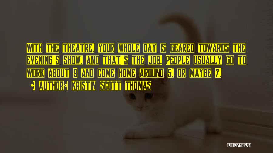 Kristin Scott Thomas Quotes: With The Theatre, Your Whole Day Is Geared Towards The Evening's Show, And That's The Job. People Usually Go To