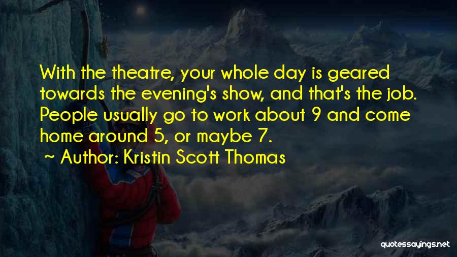 Kristin Scott Thomas Quotes: With The Theatre, Your Whole Day Is Geared Towards The Evening's Show, And That's The Job. People Usually Go To