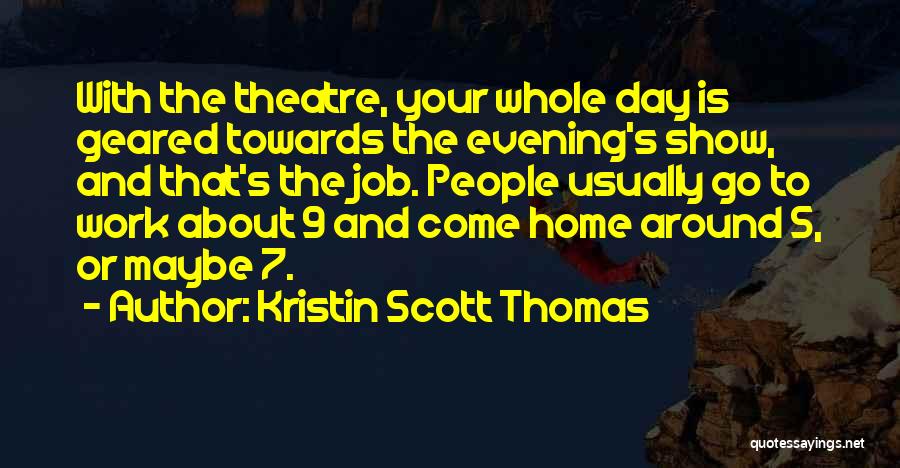 Kristin Scott Thomas Quotes: With The Theatre, Your Whole Day Is Geared Towards The Evening's Show, And That's The Job. People Usually Go To