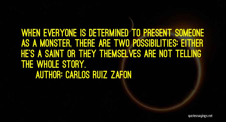 Carlos Ruiz Zafon Quotes: When Everyone Is Determined To Present Someone As A Monster, There Are Two Possibilities: Either He's A Saint Or They