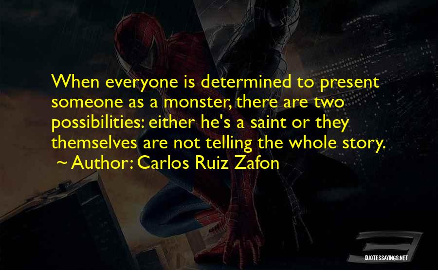 Carlos Ruiz Zafon Quotes: When Everyone Is Determined To Present Someone As A Monster, There Are Two Possibilities: Either He's A Saint Or They