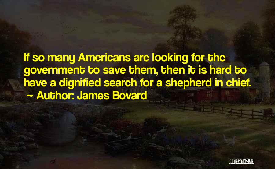 James Bovard Quotes: If So Many Americans Are Looking For The Government To Save Them, Then It Is Hard To Have A Dignified