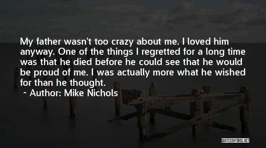 Mike Nichols Quotes: My Father Wasn't Too Crazy About Me. I Loved Him Anyway. One Of The Things I Regretted For A Long