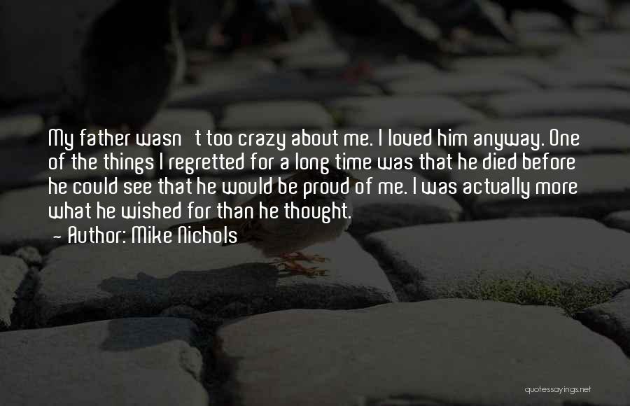 Mike Nichols Quotes: My Father Wasn't Too Crazy About Me. I Loved Him Anyway. One Of The Things I Regretted For A Long