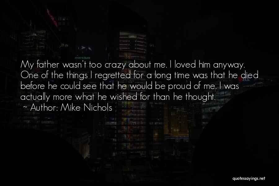 Mike Nichols Quotes: My Father Wasn't Too Crazy About Me. I Loved Him Anyway. One Of The Things I Regretted For A Long