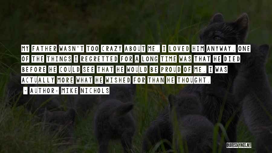 Mike Nichols Quotes: My Father Wasn't Too Crazy About Me. I Loved Him Anyway. One Of The Things I Regretted For A Long