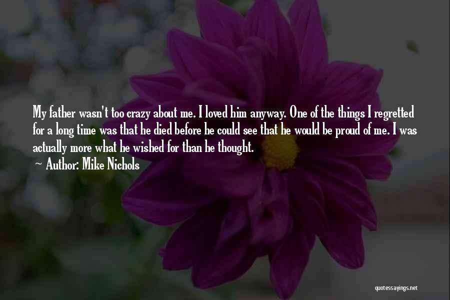 Mike Nichols Quotes: My Father Wasn't Too Crazy About Me. I Loved Him Anyway. One Of The Things I Regretted For A Long