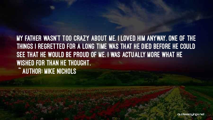 Mike Nichols Quotes: My Father Wasn't Too Crazy About Me. I Loved Him Anyway. One Of The Things I Regretted For A Long