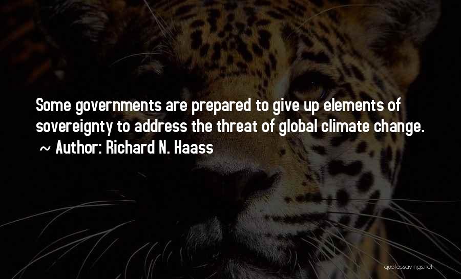 Richard N. Haass Quotes: Some Governments Are Prepared To Give Up Elements Of Sovereignty To Address The Threat Of Global Climate Change.