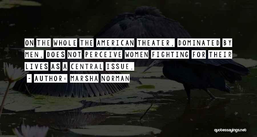 Marsha Norman Quotes: On The Whole The American Theater, Dominated By Men, Does Not Perceive Women Fighting For Their Lives As A Central