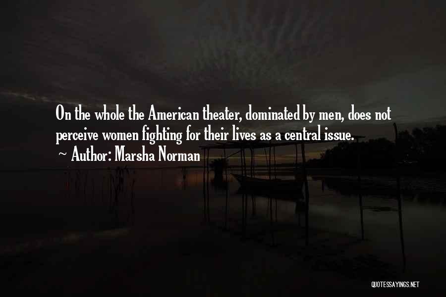 Marsha Norman Quotes: On The Whole The American Theater, Dominated By Men, Does Not Perceive Women Fighting For Their Lives As A Central