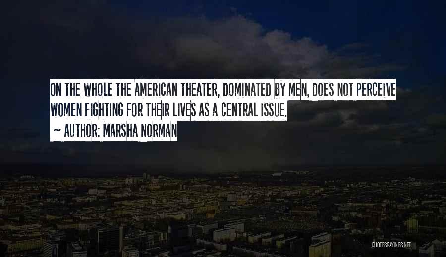 Marsha Norman Quotes: On The Whole The American Theater, Dominated By Men, Does Not Perceive Women Fighting For Their Lives As A Central