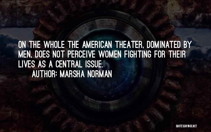 Marsha Norman Quotes: On The Whole The American Theater, Dominated By Men, Does Not Perceive Women Fighting For Their Lives As A Central