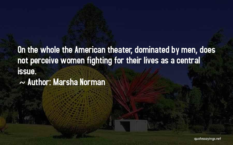 Marsha Norman Quotes: On The Whole The American Theater, Dominated By Men, Does Not Perceive Women Fighting For Their Lives As A Central