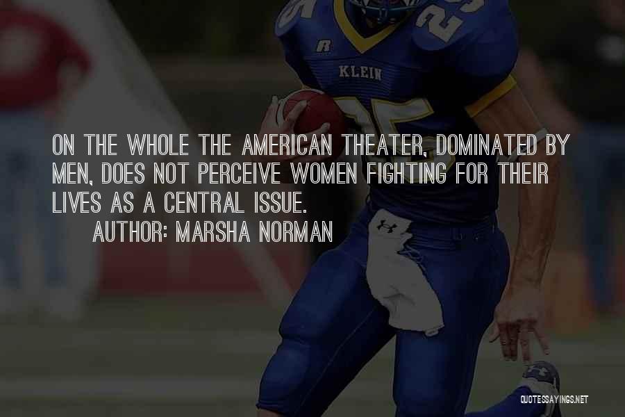 Marsha Norman Quotes: On The Whole The American Theater, Dominated By Men, Does Not Perceive Women Fighting For Their Lives As A Central