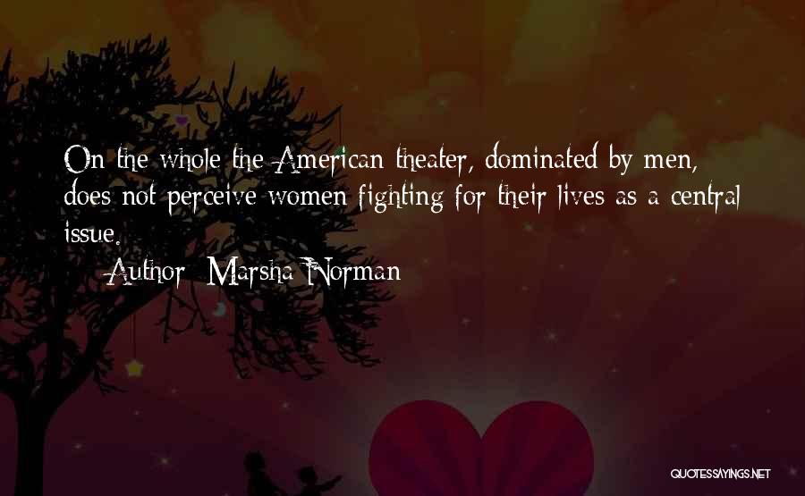 Marsha Norman Quotes: On The Whole The American Theater, Dominated By Men, Does Not Perceive Women Fighting For Their Lives As A Central