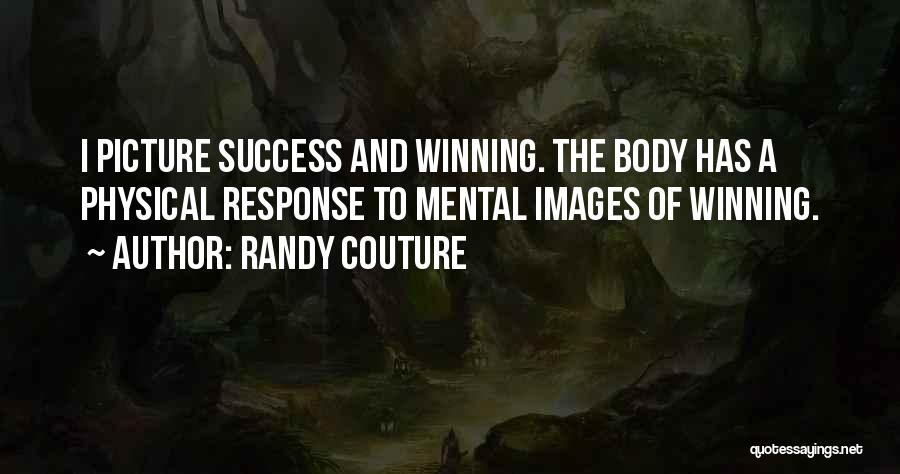 Randy Couture Quotes: I Picture Success And Winning. The Body Has A Physical Response To Mental Images Of Winning.