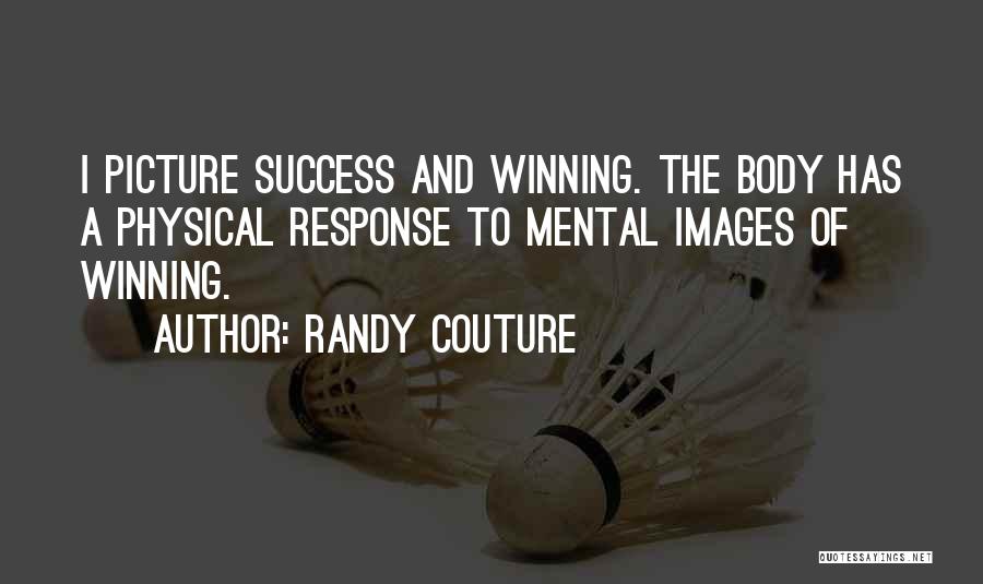 Randy Couture Quotes: I Picture Success And Winning. The Body Has A Physical Response To Mental Images Of Winning.