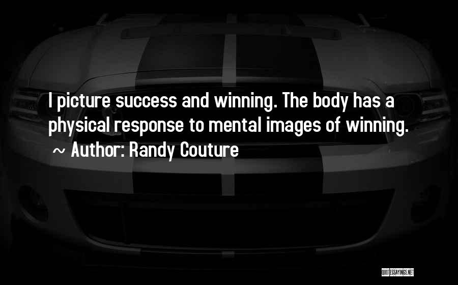 Randy Couture Quotes: I Picture Success And Winning. The Body Has A Physical Response To Mental Images Of Winning.