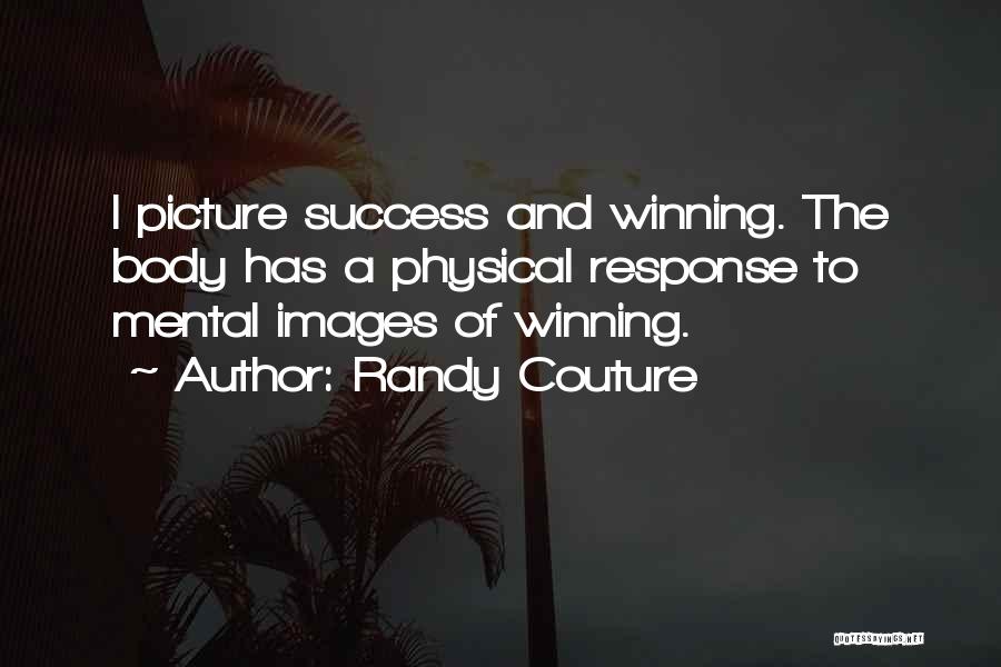 Randy Couture Quotes: I Picture Success And Winning. The Body Has A Physical Response To Mental Images Of Winning.